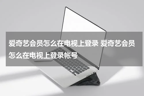 爱奇艺会员怎么在电视上登录 爱奇艺会员怎么在电视上登录帐号