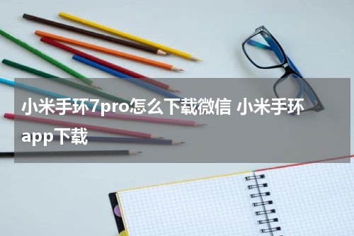 小米手环7pro怎么下载微信 小米手环app下载