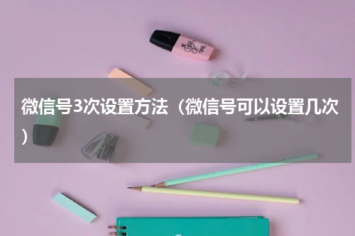 微信号3次设置方法（微信号可以设置几次）