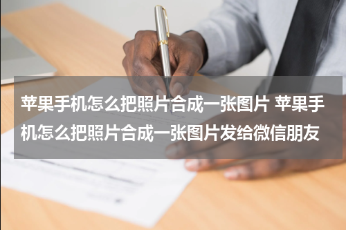 苹果手机怎么把照片合成一张图片 苹果手机怎么把照片合成一张图片发给微信朋友