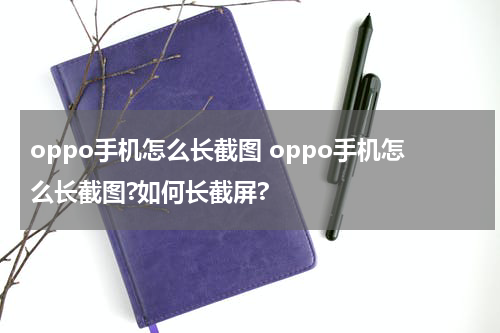 oppo手机怎么长截图 oppo手机怎么长截图?如何长截屏?