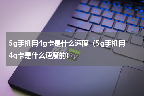 5g手机用4g卡是什么速度（5g手机用4g卡是什么速度的）