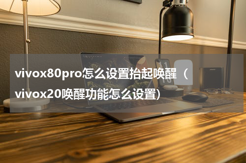 vivox80pro怎么设置抬起唤醒（vivox20唤醒功能怎么设置）