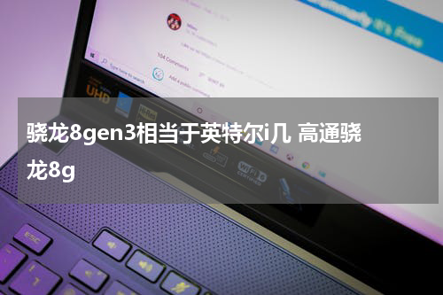 骁龙8gen3相当于英特尔i几 高通骁龙8g