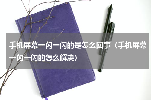 手机屏幕一闪一闪的是怎么回事（手机屏幕一闪一闪的怎么解决）