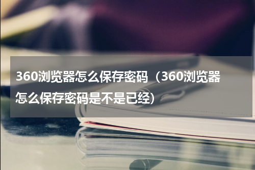 360浏览器怎么保存密码（360浏览器怎么保存密码是不是已经）