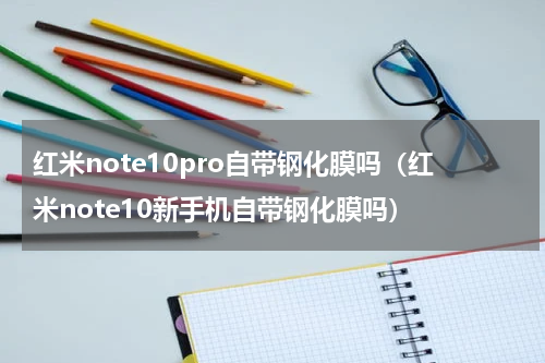 红米note10pro自带钢化膜吗（红米note10新手机自带钢化膜吗）