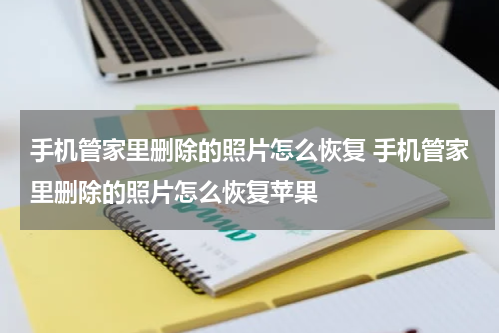 手机管家里删除的照片怎么恢复 手机管家里删除的照片怎么恢复苹果