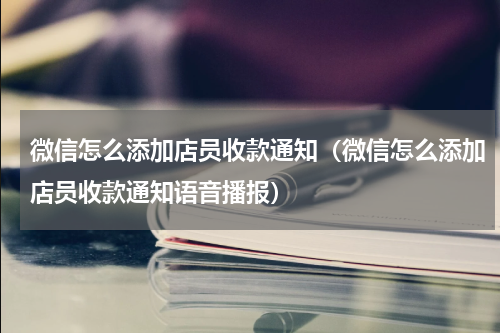 微信怎么添加店员收款通知（微信怎么添加店员收款通知语音播报）