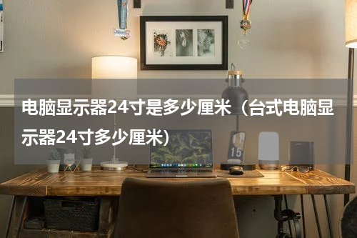 电脑显示器24寸是多少厘米（台式电脑显示器24寸多少厘米）
