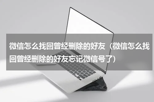 微信怎么找回曾经删除的好友（微信怎么找回曾经删除的好友忘记微信号了）