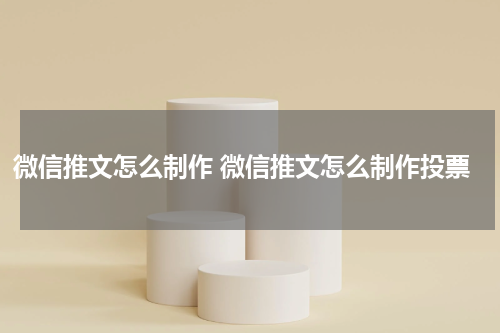 微信推文怎么制作 微信推文怎么制作投票