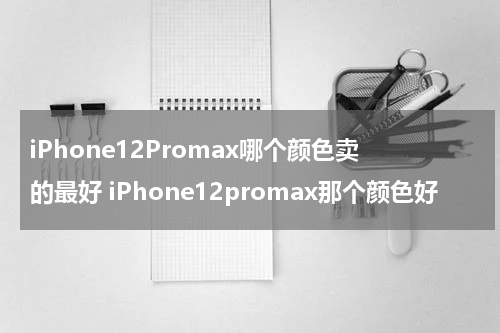 iPhone12Promax哪个颜色卖的最好 iPhone12promax那个颜色好