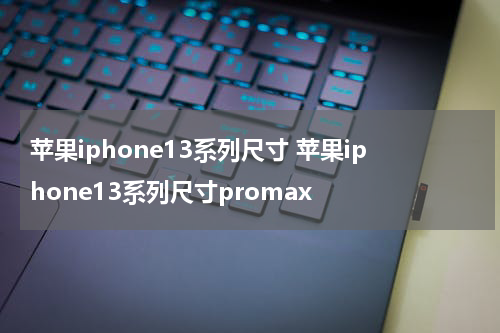 苹果iphone13系列尺寸 苹果iphone13系列尺寸promax