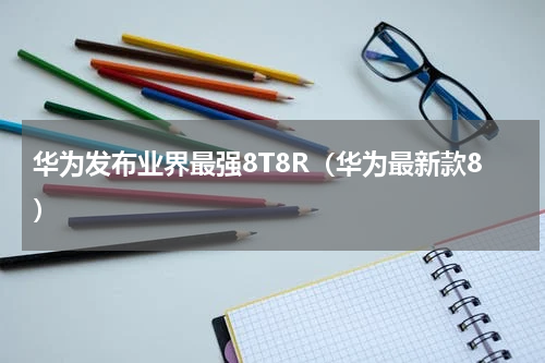 华为发布业界最强8T8R（华为最新款8）