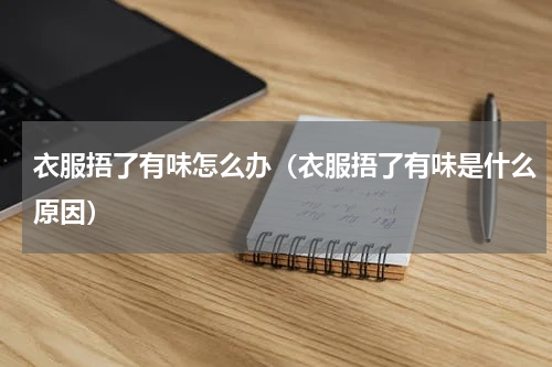 衣服捂了有味怎么办（衣服捂了有味是什么原因）