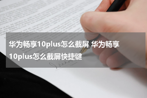 华为畅享10plus怎么截屏 华为畅享10plus怎么截屏快捷键