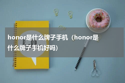 honor是什么牌子手机（honor是什么牌子手机好吗）