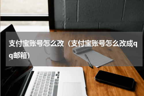 支付宝账号怎么改（支付宝账号怎么改成qq邮箱）