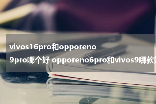 vivos16pro和opporeno9pro哪个好 opporeno6pro和vivos9哪款好