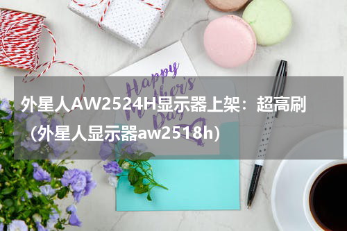 外星人AW2524H显示器上架：超高刷（外星人显示器aw2518h）