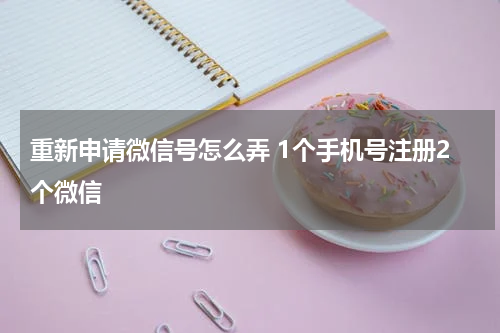 重新申请微信号怎么弄 1个手机号注册2个微信
