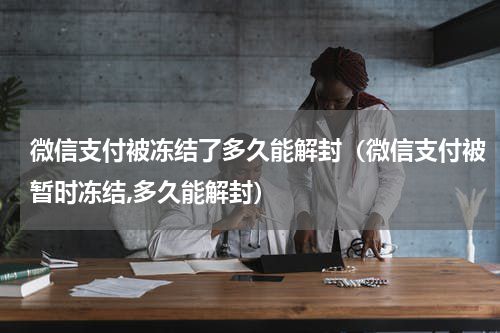 微信支付被冻结了多久能解封（微信支付被暂时冻结,多久能解封）