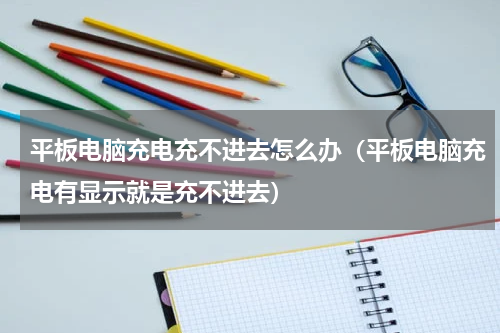 平板电脑充电充不进去怎么办（平板电脑充电有显示就是充不进去）