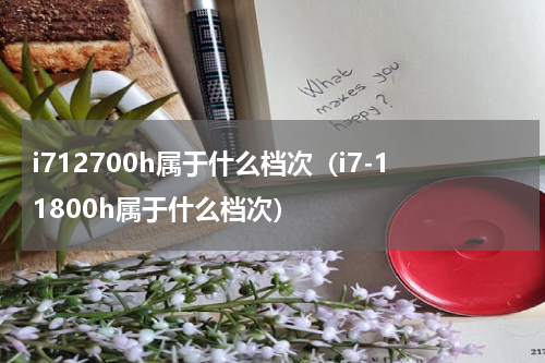 i712700h属于什么档次（i7-11800h属于什么档次）