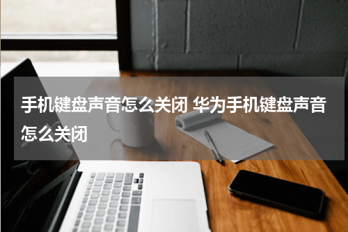 手机键盘声音怎么关闭 华为手机键盘声音怎么关闭