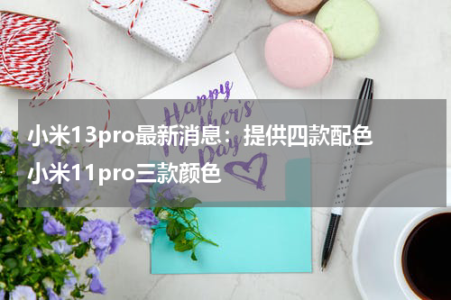 小米13pro最新消息：提供四款配色 小米11pro三款颜色