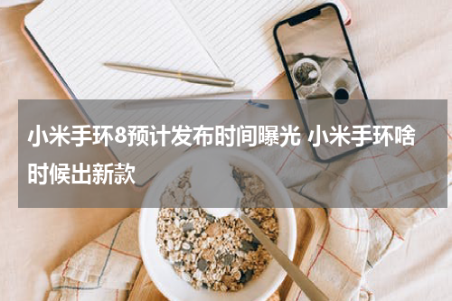 小米手环8预计发布时间曝光 小米手环啥时候出新款