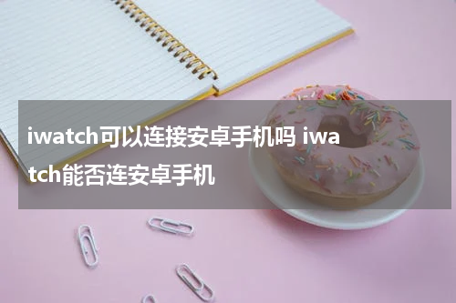 iwatch可以连接安卓手机吗 iwatch能否连安卓手机
