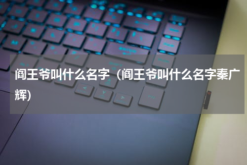 阎王爷叫什么名字（阎王爷叫什么名字秦广辉）