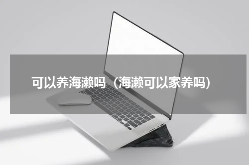 可以养海濑吗（海濑可以家养吗）