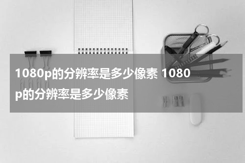 1080p的分辨率是多少像素 1080p的分辨率是多少像素