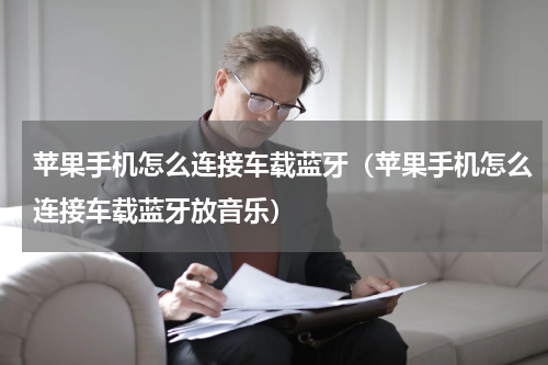 苹果手机怎么连接车载蓝牙（苹果手机怎么连接车载蓝牙放音乐）