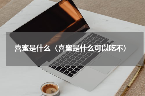 喜蜜是什么（喜蜜是什么可以吃不）