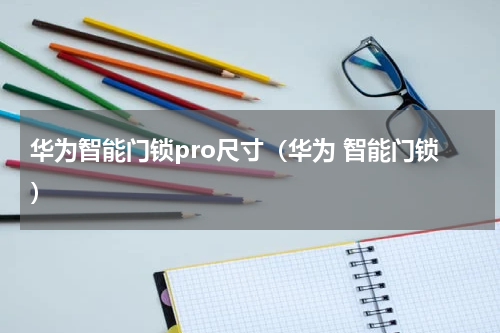 华为智能门锁pro尺寸（华为 智能门锁）