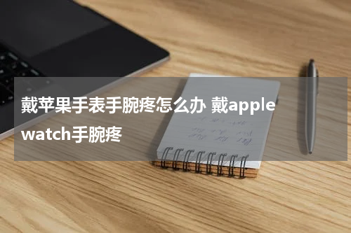 戴苹果手表手腕疼怎么办 戴apple watch手腕疼