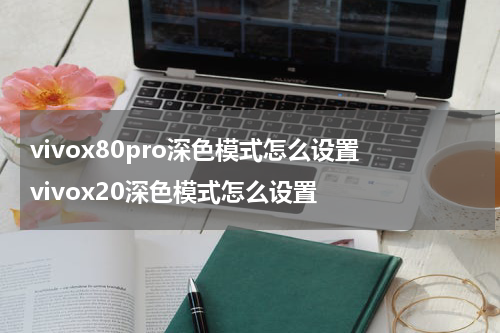 vivox80pro深色模式怎么设置 vivox20深色模式怎么设置