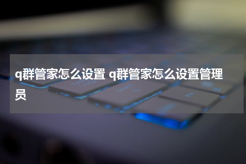 q群管家怎么设置 q群管家怎么设置管理员