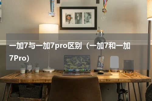 一加7与一加7pro区别（一加7和一加7Pro）