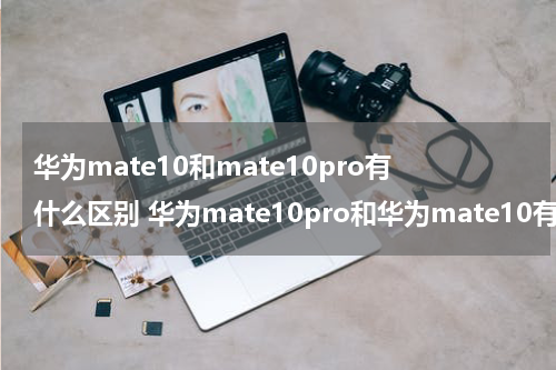 华为mate10和mate10pro有什么区别 华为mate10pro和华为mate10有什么区别