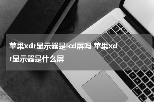 苹果xdr显示器是lcd屏吗 苹果xdr显示器是什么屏