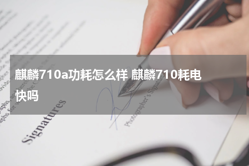 麒麟710a功耗怎么样 麒麟710耗电快吗