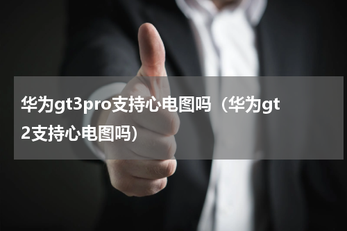 华为gt3pro支持心电图吗（华为gt2支持心电图吗）