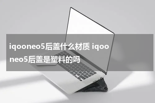 iqooneo5后盖什么材质 iqooneo5后盖是塑料的吗