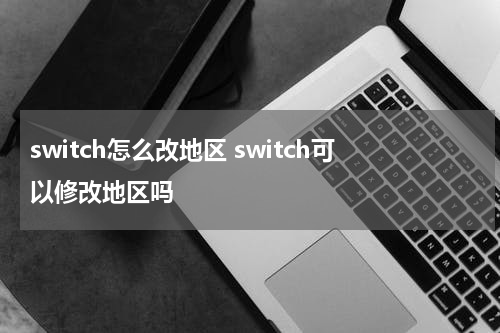 switch怎么改地区 switch可以修改地区吗