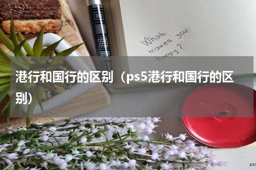 港行和国行的区别（ps5港行和国行的区别）